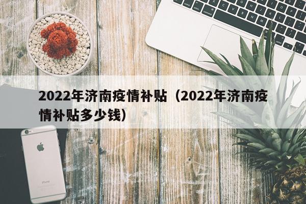 2022年济南疫情补贴(2022年济南疫情补贴多少钱)