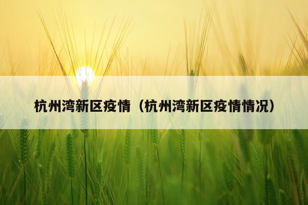 杭州湾新区疫情(杭州湾新区疫情情况)