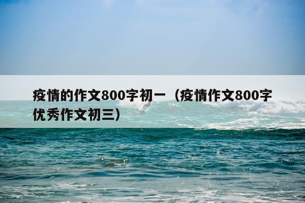 疫情的作文800字初一（疫情作文800字优秀作文初三）
