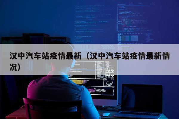 汉中汽车站疫情最新（汉中汽车站疫情最新情况）