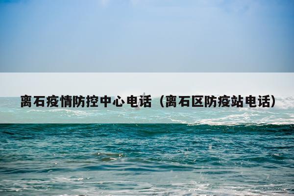 离石疫情防控中心电话（离石区防疫站电话）