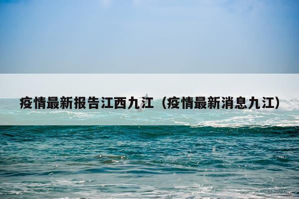 疫情最新报告江西九江（疫情最新消息九江）