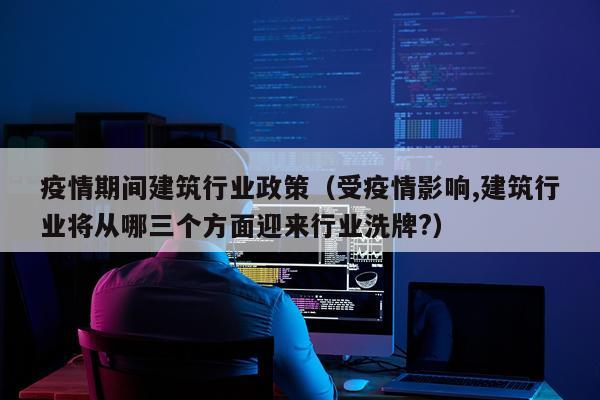 疫情期间建筑行业政策(受疫情影响,建筑行业将从哪三个方面迎来行业洗牌?)