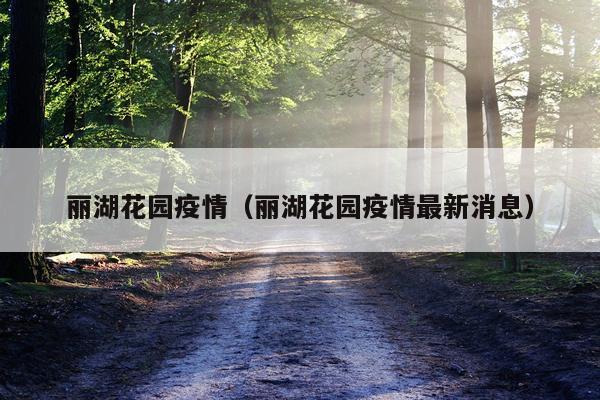 丽湖花园疫情(丽湖花园疫情最新消息)