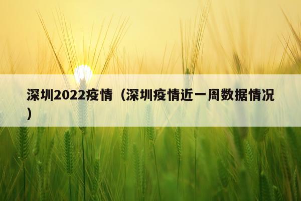 深圳2022疫情(深圳疫情近一周数据情况)