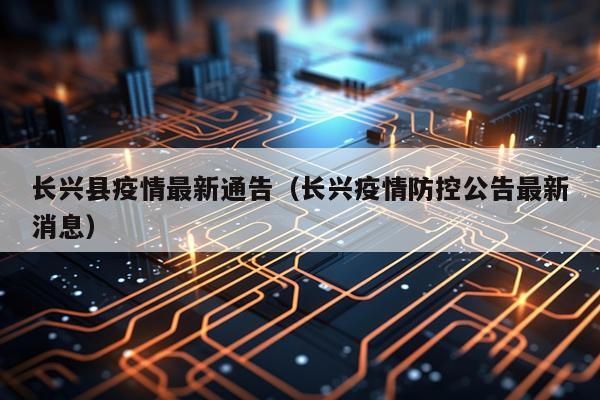 长兴县疫情最新通告（长兴疫情防控公告最新消息）
