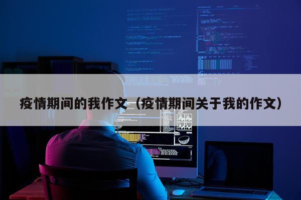 疫情期间的我作文（疫情期间关于我的作文）