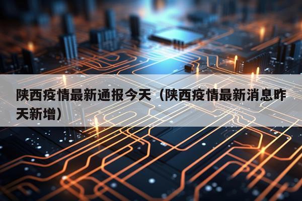 陕西疫情最新通报今天（陕西疫情最新消息昨天新增）