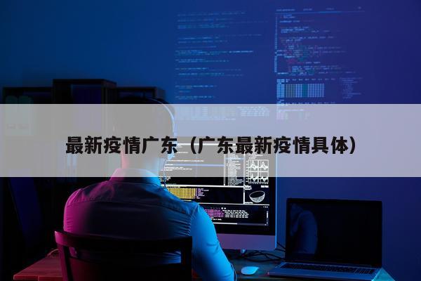 最新疫情广东(广东最新疫情具体)
