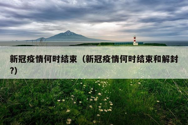 新冠疫情何时结束（新冠疫情何时结束和解封?）