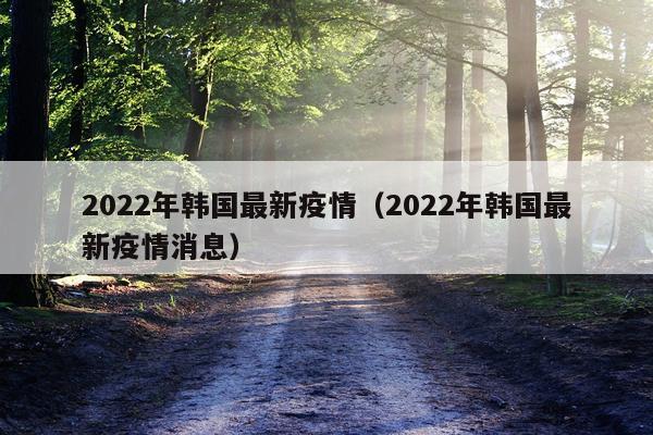 2022年韩国最新疫情（2022年韩国最新疫情消息）