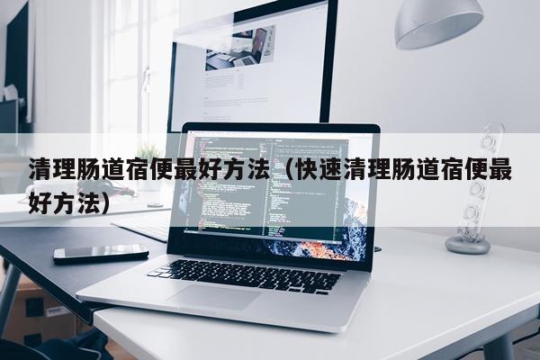 清理肠道宿便最好方法(快速清理肠道宿便最好方法)