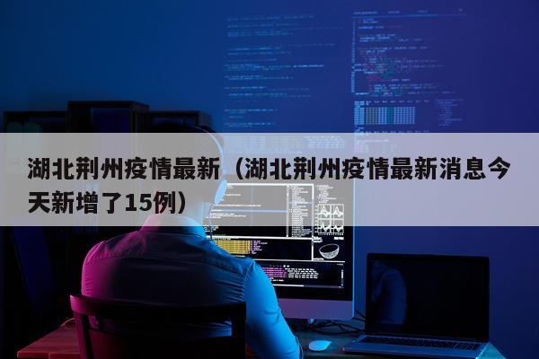 湖北荆州疫情最新(湖北荆州疫情最新消息今天新增了15例)