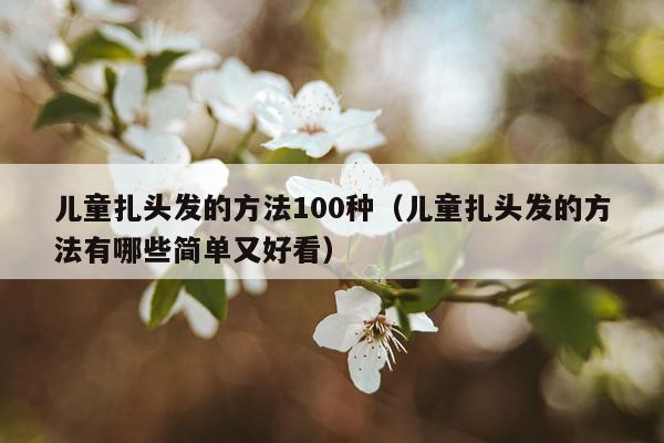 儿童扎头发的方法100种(儿童扎头发的方法有哪些简单又好看)
