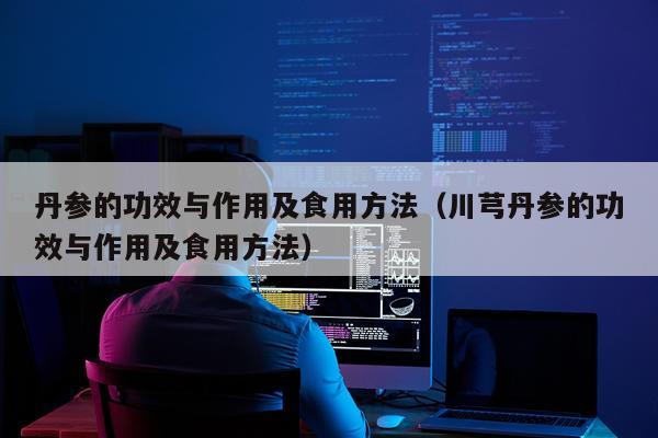 丹参的功效与作用及食用方法（川芎丹参的功效与作用及食用方法）