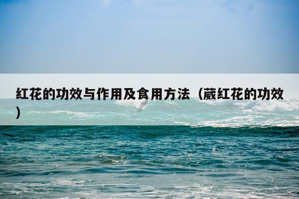 红花的功效与作用及食用方法(葳红花的功效)