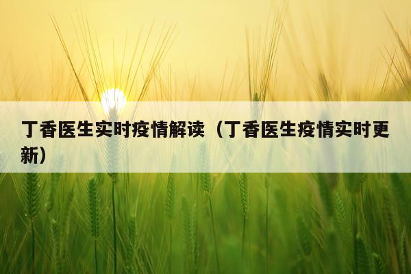 丁香医生实时疫情解读（丁香医生疫情实时更新）
