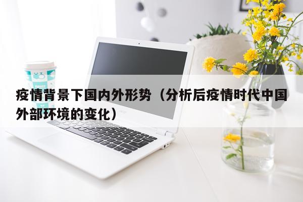 疫情背景下国内外形势(分析后疫情时代中国外部环境的变化)