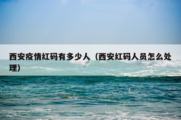 西安疫情红码有多少人（西安红码人员怎么处理）