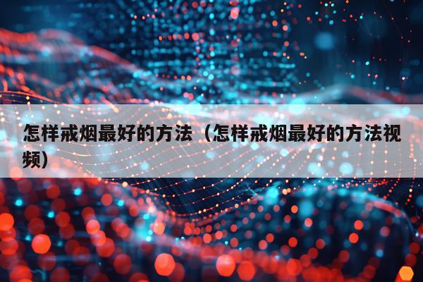 怎样戒烟最好的方法(怎样戒烟最好的方法视频)