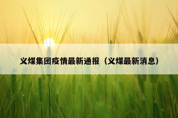 义煤集团疫情最新通报（义煤最新消息）