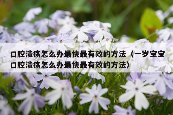 口腔溃疡怎么办最快最有效的方法（一岁宝宝口腔溃疡怎么办最快最有效的方法）