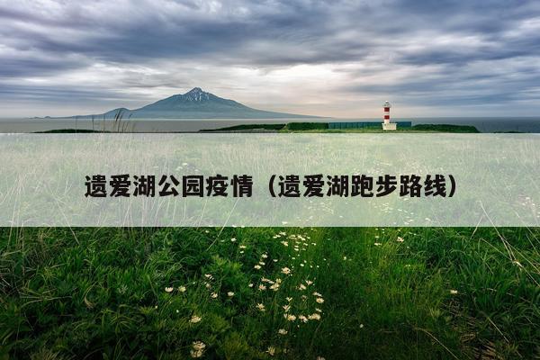 遗爱湖公园疫情(遗爱湖跑步路线)