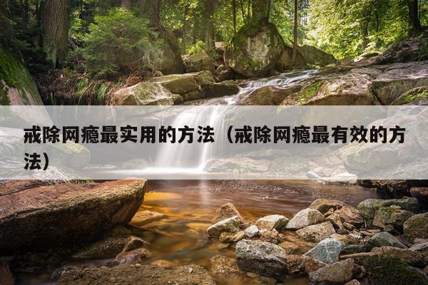 戒除网瘾最实用的方法(戒除网瘾最有效的方法)