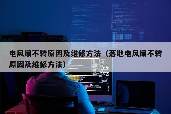 电风扇不转原因及维修方法(落地电风扇不转原因及维修方法)