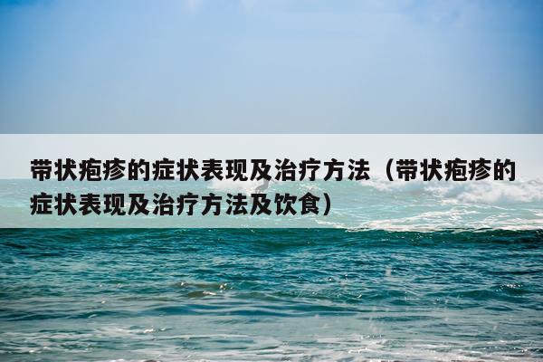 带状疱疹的症状表现及治疗方法（带状疱疹的症状表现及治疗方法及饮食）