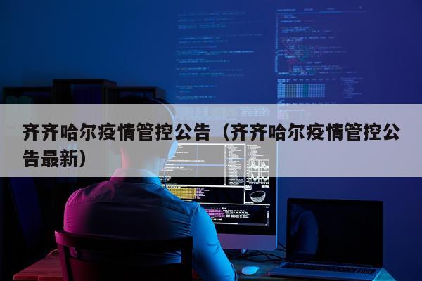 齐齐哈尔疫情管控公告（齐齐哈尔疫情管控公告最新）