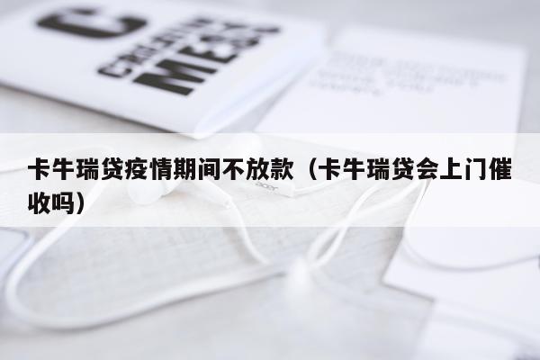 卡牛瑞贷疫情期间不放款（卡牛瑞贷会上门催收吗）
