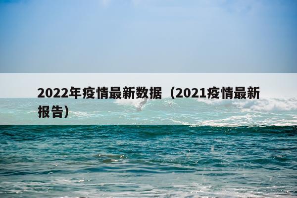 2022年疫情最新数据（2021疫情最新报告）