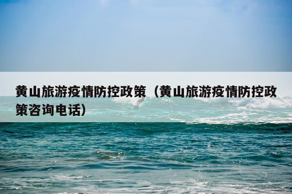 黄山旅游疫情防控政策(黄山旅游疫情防控政策咨询电话)