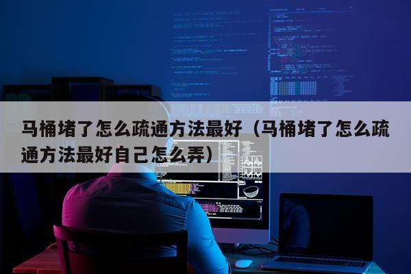 马桶堵了怎么疏通方法最好(马桶堵了怎么疏通方法最好自己怎么弄)