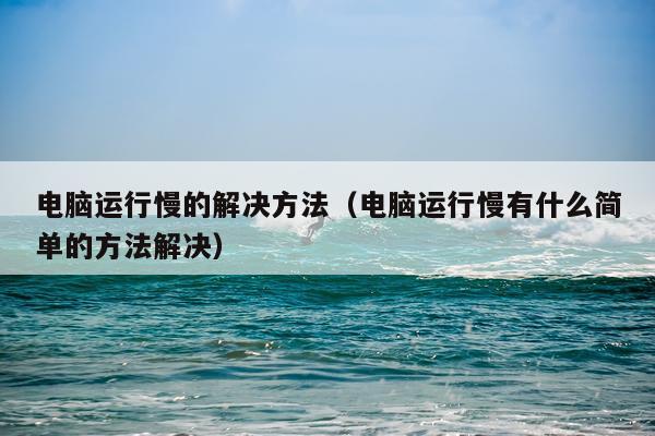 电脑运行慢的解决方法(电脑运行慢有什么简单的方法解决)