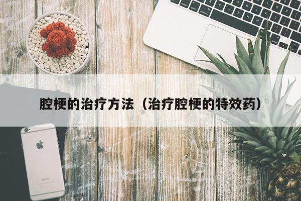 腔梗的治疗方法（治疗腔梗的特效药）