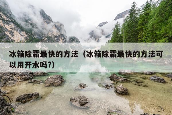 冰箱除霜最快的方法（冰箱除霜最快的方法可以用开水吗?）