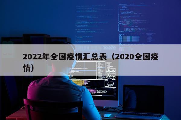 2022年全国疫情汇总表(2020全国疫情)