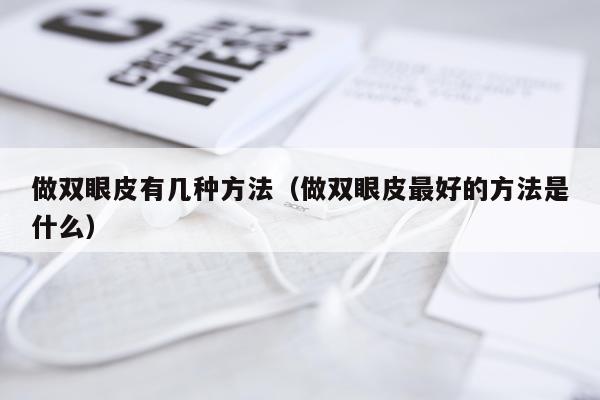 做双眼皮有几种方法（做双眼皮最好的方法是什么）