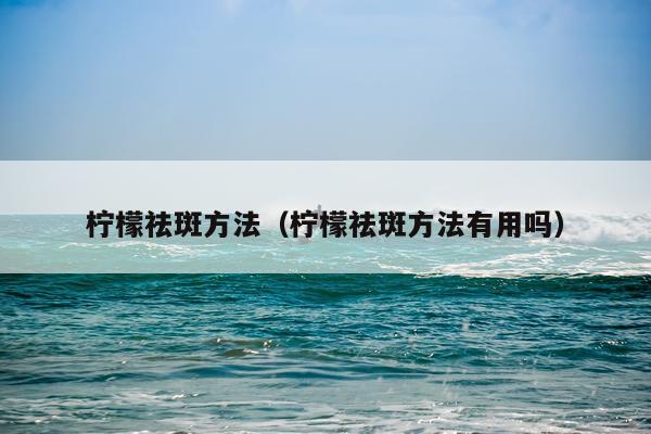 柠檬祛斑方法(柠檬祛斑方法有用吗)