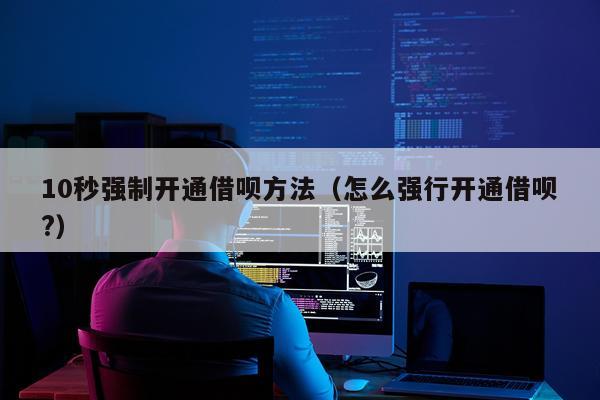 10秒强制开通借呗方法(怎么强行开通借呗?)