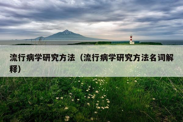 流行病学研究方法(流行病学研究方法名词解释)