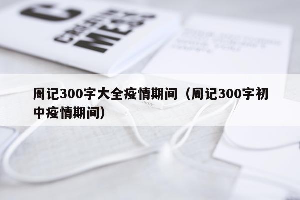 周记300字大全疫情期间(周记300字初中疫情期间)