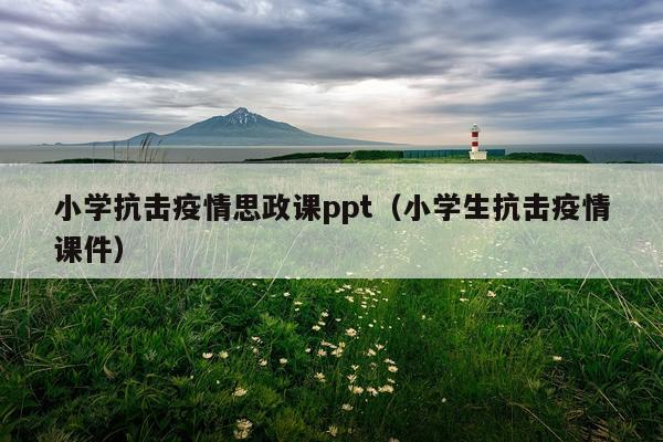 小学抗击疫情思政课ppt（小学生抗击疫情课件）
