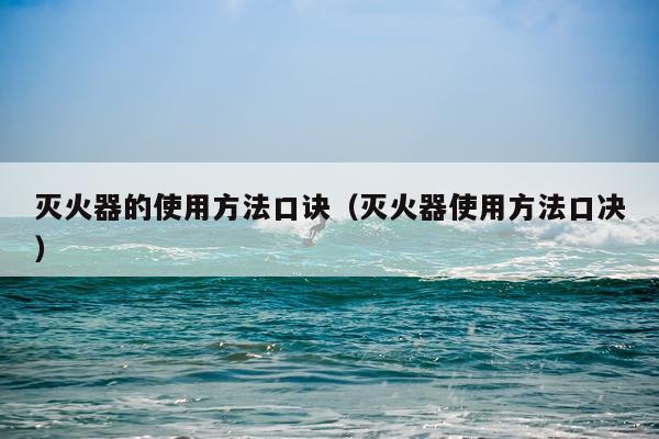 灭火器的使用方法口诀(灭火器使用方法口决)
