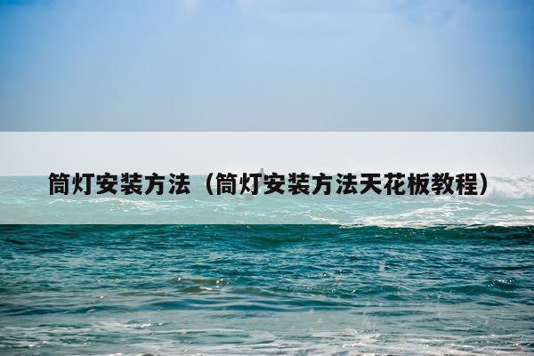 筒灯安装方法（筒灯安装方法天花板教程）