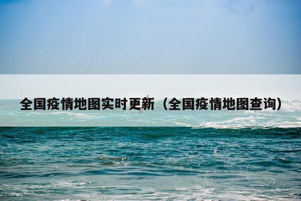 全国疫情地图实时更新（全国疫情地图查询）