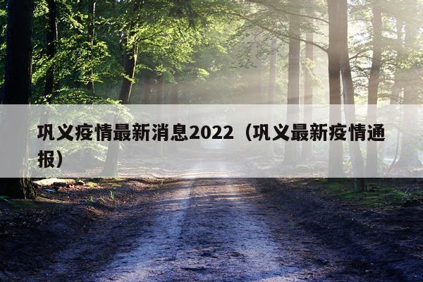 巩义疫情最新消息2022(巩义最新疫情通报)