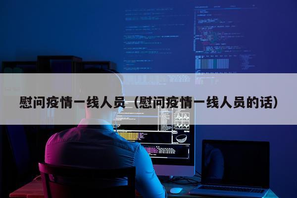 慰问疫情一线人员(慰问疫情一线人员的话)